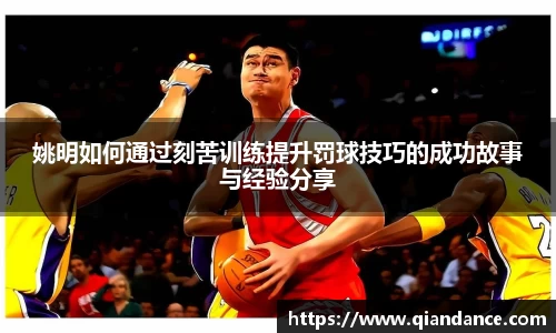 姚明如何通过刻苦训练提升罚球技巧的成功故事与经验分享