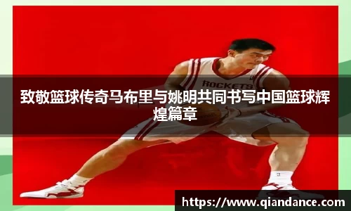 致敬篮球传奇马布里与姚明共同书写中国篮球辉煌篇章