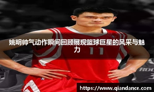 姚明帅气动作瞬间回顾展现篮球巨星的风采与魅力