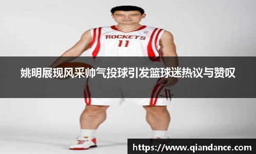 姚明展现风采帅气投球引发篮球迷热议与赞叹