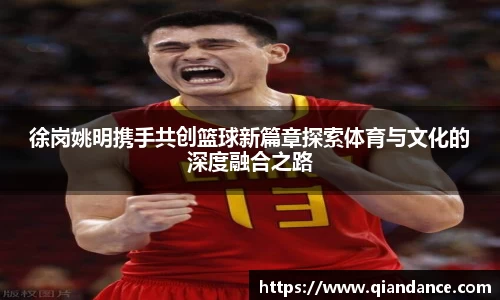 徐岗姚明携手共创篮球新篇章探索体育与文化的深度融合之路
