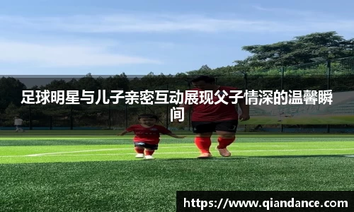 足球明星与儿子亲密互动展现父子情深的温馨瞬间